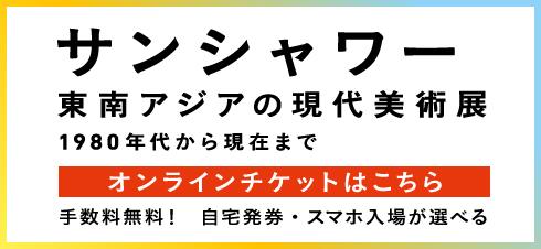 サンシャワー　東南アジアの現代美術展　1980年代から現在まで　オンラインチケットはこちら　手数料無料！自宅発券・スマホ入場が選べる