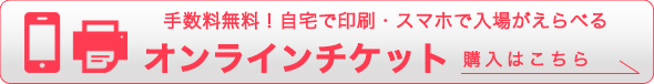 手数料無料！自宅で印刷・スマホで入場がえらべる　オンラインチケット　購入はこちら