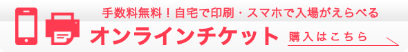 手数料無料！自宅で印刷・スマホで入場がえらべる　オンラインチケット　購入はこちら